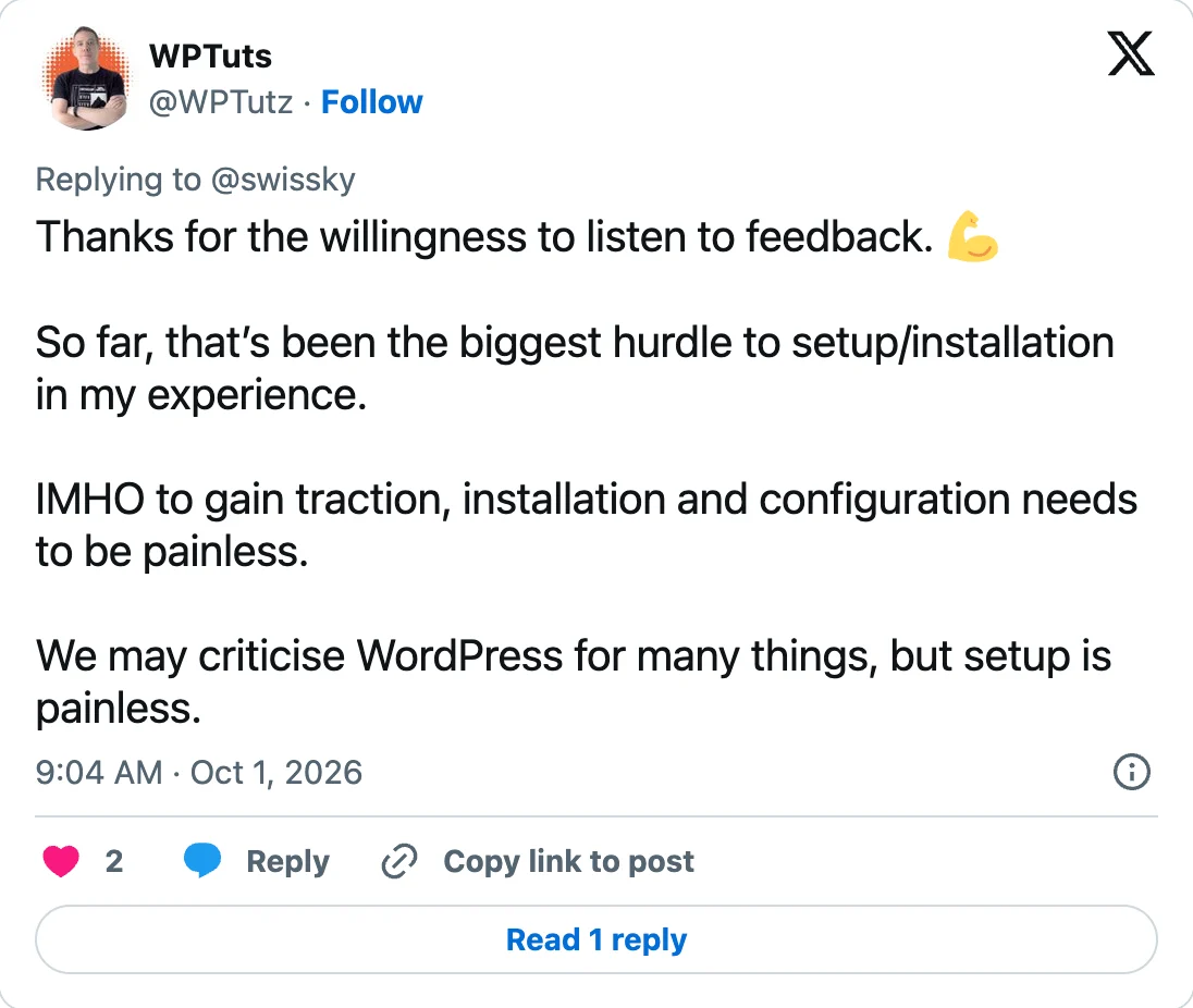 Reply by WPTuts (@WPTutz) to @swissky from 1 October 2026, 9:04 AM: "Thanks for the willingness to listen to feedback. So far, that's been the biggest hurdle to setup/installation in my experience. IMHO to gain traction, installation and configuration needs to be painless. We may criticise WordPress for many things, but setup is painless."